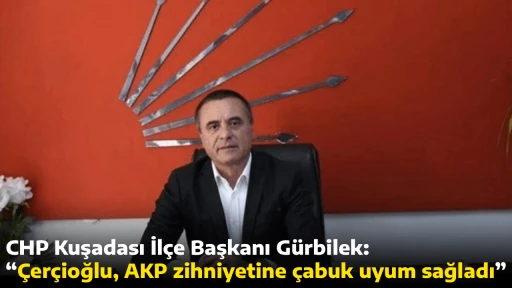 CHP Kuşadası İl&ccedil;e Başkanı G&uuml;rbilek, &ldquo;&Ccedil;er&ccedil;ioğlu, AKP zihniyetine &ccedil;abuk uyum sağladı&rdquo;