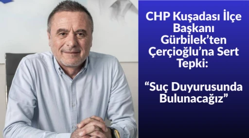 CHP Kuşadası İl&ccedil;e Başkanı G&uuml;rbilek&rsquo;ten &Ccedil;er&ccedil;ioğlu&rsquo;na Sert Tepki: &ldquo;Su&ccedil; Duyurusunda Bulunacağız&rdquo;