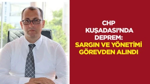 Chp Kuşadası&rsquo;nda deprem: Sargın ve y&ouml;netimi g&ouml;revden alındı