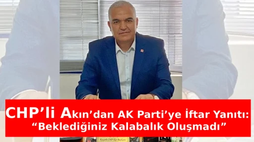 CHP&rsquo;li Akın&rsquo;dan AK Parti&rsquo;ye İftar Yanıtı: &ldquo;Beklediğiniz Kalabalık Oluşmadı&rdquo;