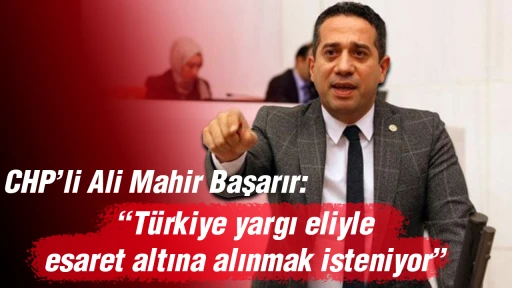 CHP&rsquo;li Ali Mahir Başarır, &ldquo;T&uuml;rkiye yargı eliyle esaret altına alınmak isteniyor&rdquo;