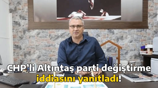 CHP&rsquo;li Altıntaş parti değiştirme iddiasını yanıtladı!