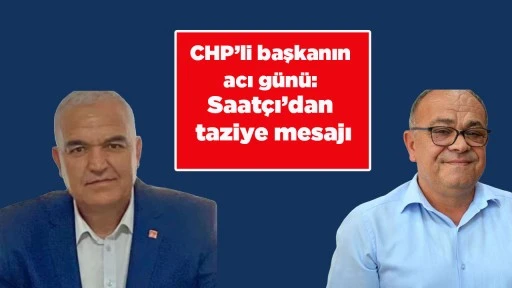 CHP&rsquo;li başkanın acı g&uuml;n&uuml;: Saat&ccedil;ı&rsquo;dan taziye mesajı