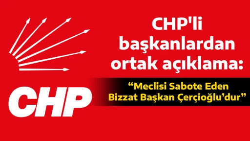 CHP'li başkanlardan ortak a&ccedil;ıklama, &ldquo;Meclisi Sabote Eden Bizzat Başkan &Ccedil;er&ccedil;ioğlu&rsquo;dur&rdquo;