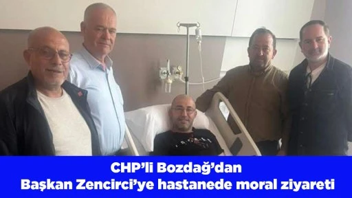 CHP&rsquo;li Bozdağ&rsquo;dan Başkan Zencirci&rsquo;ye hastanede moral ziyareti