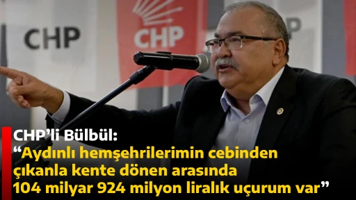 CHP&rsquo;li B&uuml;lb&uuml;l:  &ldquo;Aydınlı hemşehrilerimin cebinden &ccedil;ıkanla kente d&ouml;nen arasında 104 milyar 924 milyon liralık u&ccedil;urum var&rdquo; 