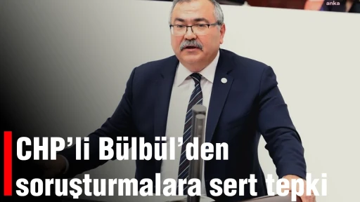 CHP&rsquo;li B&uuml;lb&uuml;l&rsquo;den soruşturmalara sert tepki