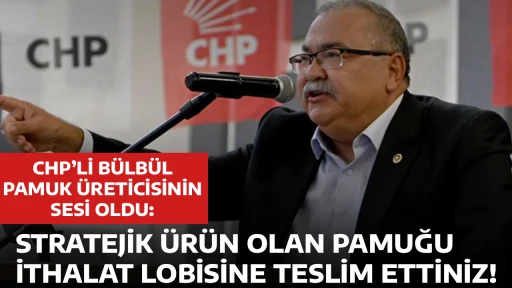 CHP&rsquo;Lİ B&Uuml;LB&Uuml;L PAMUK &Uuml;RETİCİSİNİN SESİ OLDU: STRATEJİK &Uuml;R&Uuml;N OLAN PAMUĞU İTHALAT LOBİSİNE TESLİM ETTİNİZ! 