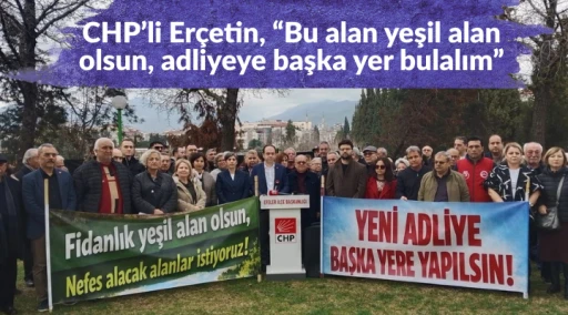 CHP&rsquo;li Er&ccedil;etin, &ldquo;Bu alan yeşil alan olsun, adliyeye başka yer bulalım&rdquo;