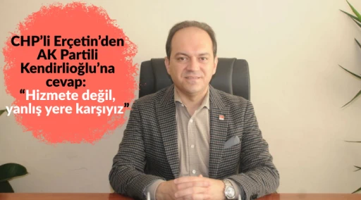 CHP&rsquo;li Er&ccedil;etin&rsquo;den AK Parti&rsquo;li Kendirlioğlu&rsquo;na cevap: &ldquo;Hizmete değil, yanlış yere karşıyız&rdquo;