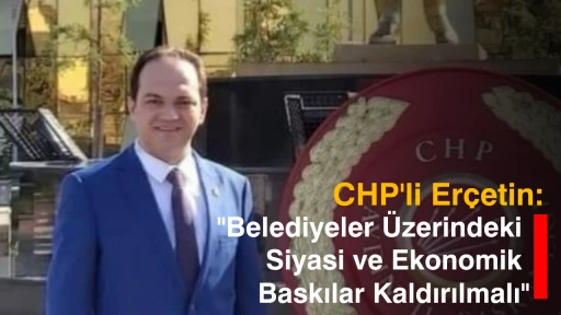 CHP'li Er&ccedil;etin: "Belediyeler &Uuml;zerindeki Siyasi ve Ekonomik Baskılar Kaldırılmalı"