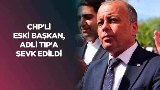 CHP’li eski başkan, Adli Tıp’a sevk edildi