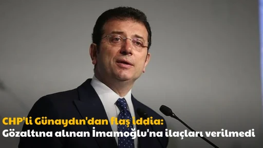 CHP'li G&uuml;naydın'dan flaş iddia: G&ouml;zaltına alınan İmamoğlu'na ila&ccedil;ları verilmedi