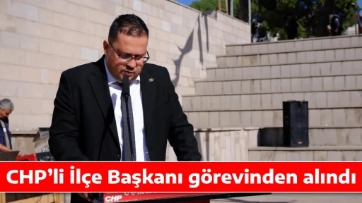 CHP&rsquo;li İl&ccedil;e Başkanı g&ouml;revinden alındı 