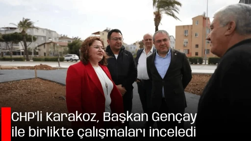 CHP'li Karakoz, Başkan Gen&ccedil;ay ile birlikte &ccedil;alışmaları inceledi