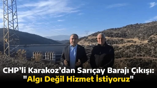 CHP&rsquo;li Karakoz&rsquo;dan Sarı&ccedil;ay Barajı &Ccedil;ıkışı: Algı Değil Hizmet İstiyoruz