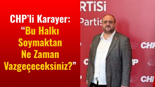 CHP&rsquo;li Karayer &ldquo;Bu Halkı Soymaktan Ne Zaman Vazge&ccedil;eceksiniz?&rdquo;
