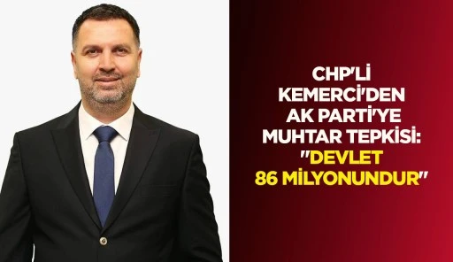 CHP'Lİ KEMERCİ'DEN AK PARTİ'YE MUHTAR TEPKİSİ: "DEVLET 86 MİLYONUNDUR"