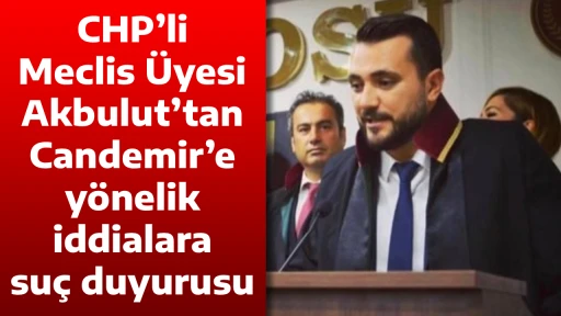 CHP&rsquo;li Meclis &Uuml;yesi Akbulut&rsquo;tan Candemir&rsquo;e y&ouml;nelik iddialara su&ccedil; duyurusu