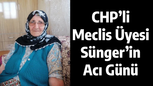 CHP&rsquo;li Meclis &Uuml;yesi S&uuml;nger&rsquo;in Acı G&uuml;n&uuml;