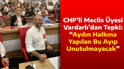 CHP&rsquo;li Meclis &Uuml;yesi Vardarlı&rsquo;dan Tepki: &ldquo;Aydın Halkına Yapılan Bu Ayıp Unutulmayacak&rdquo;