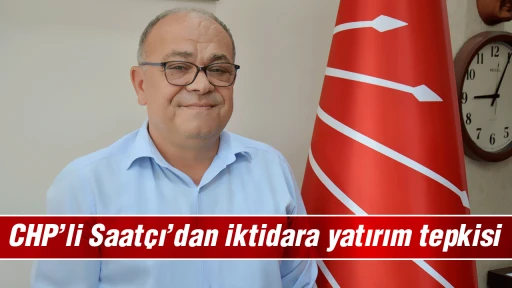 CHP&rsquo;li Saat&ccedil;ı&rsquo;dan iktidara yatırım tepkisi