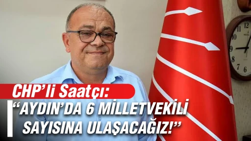 CHP&rsquo;li Saat&ccedil;ı&rsquo;dan se&ccedil;im yorumu: &ldquo;Aydın&rsquo;da 6 milletvekili sayısına ulaşacağız!&rdquo;