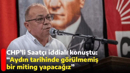 CHP&rsquo;li Saat&ccedil;ı iddialı konuştu: &ldquo;Aydın tarihinde g&ouml;r&uuml;lmemiş bir miting yapacağız&rdquo; 