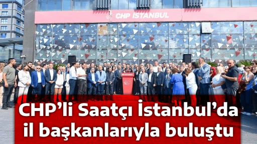 CHP&rsquo;li Saat&ccedil;ı İstanbul&rsquo;da il başkanlarıyla buluştu