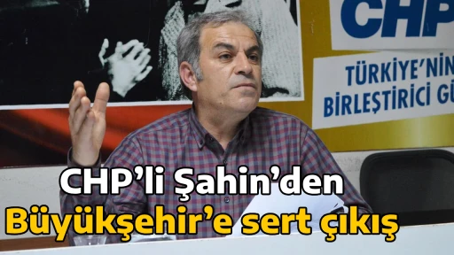 CHP&rsquo;li Şahin&rsquo;den B&uuml;y&uuml;kşehir&rsquo;e sert &ccedil;ıkış