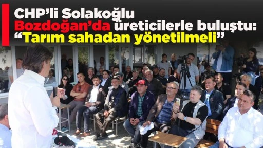 CHP&rsquo;li Solakoğlu Bozdoğan&rsquo;da &uuml;reticilerle buluştu: &ldquo;Tarım sahadan y&ouml;netilmeli&rdquo;