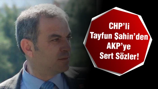 CHP&rsquo;li Tayfun Şahin&rsquo;den AKP&rsquo;ye Sert S&ouml;zler!