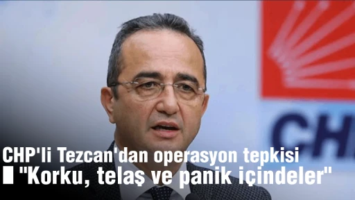 CHP'li Tezcan'dan operasyon tepkisi: "Korku, telaş ve panik i&ccedil;indeler"