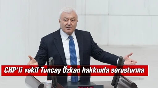 CHP&rsquo;li vekil Tuncay &Ouml;zkan hakkında soruşturma