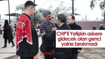 CHP&rsquo;li Yetişkin askere gidecek olan genci yalnız bırakmadı