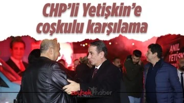 CHP&rsquo;li Yetişkin&rsquo;e coşkulu karşılama