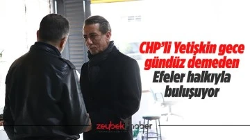 CHP&rsquo;li Yetişkin gece g&uuml;nd&uuml;z demeden Efeler halkıyla buluşuyor