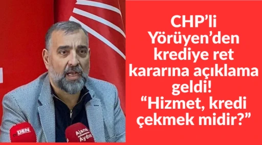 CHP&rsquo;li Y&ouml;r&uuml;yen&rsquo;den krediye ret kararına a&ccedil;ıklama geldi! &ldquo;Hizmet, kredi &ccedil;ekmek midir?&rdquo;