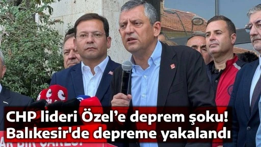 CHP lideri &Ouml;zel&rsquo;e deprem şoku! Balıkesir'de depreme yakalandı