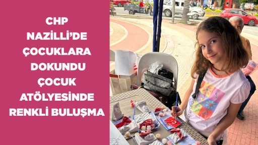 CHP NAZİLLİ&rsquo;DE &Ccedil;OCUKLARA DOKUNDU  &Ccedil;OCUK AT&Ouml;LYESİNDE RENKLİ BULUŞMA