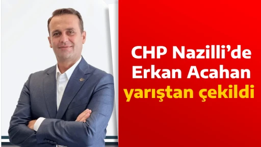 CHP Nazilli&rsquo;de Erkan Acahan yarıştan &ccedil;ekildi 