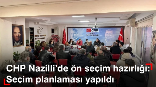 CHP Nazilli&rsquo;de &ouml;n se&ccedil;im hazırlığı: Se&ccedil;im planlaması yapıldı