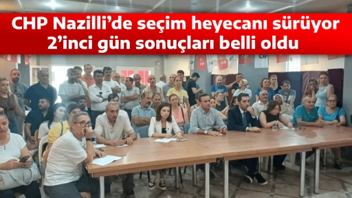 CHP Nazilli&rsquo;de se&ccedil;im heyecanı s&uuml;r&uuml;yor, 2&rsquo;inci g&uuml;n sonu&ccedil;ları belli oldu 