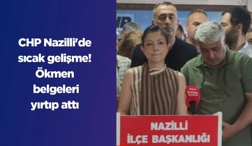 CHP Nazilli'de sıcak gelişme! &Ouml;kmen belgeleri yırtıp attı