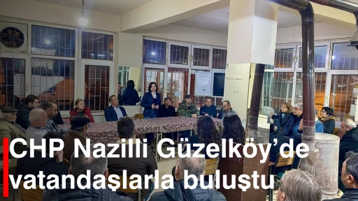 CHP Nazilli G&uuml;zelk&ouml;y&rsquo;de vatandaşlarla buluştu