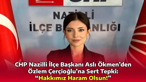 CHP Nazilli İl&ccedil;e Başkanı Aslı &Ouml;kmen&rsquo;den &Ouml;zlem &Ccedil;er&ccedil;ioğlu&rsquo;na Sert Tepki: &ldquo;Hakkımız Haram Olsun!&rdquo;