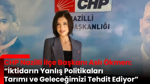 CHP Nazilli İl&ccedil;e Başkanı Aslı &Ouml;kmen: &ldquo;İktidarın Yanlış Politikaları Tarımı ve Geleceğimizi Tehdit Ediyor&rdquo;
