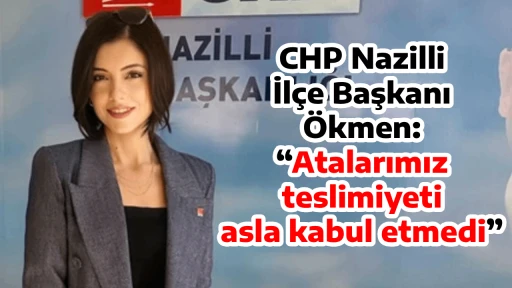 CHP Nazilli İl&ccedil;e Başkanı &Ouml;kmen, &ldquo;Atalarımız teslimiyeti asla kabul etmedi&rdquo;