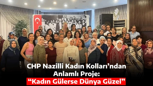CHP Nazilli Kadın Kolları&rsquo;ndan Anlamlı Proje: &ldquo;Kadın G&uuml;lerse D&uuml;nya G&uuml;zel&rdquo;