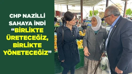 CHP NAZİLLİ SAHAYA İNDİ &ldquo;BİRLİKTE &Uuml;RETECEĞİZ, BİRLİKTE Y&Ouml;NETECEĞİZ&rdquo;
